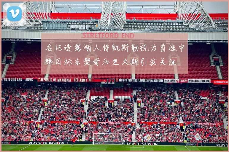 名记透露湖人将凯斯勒视为首选中锋目标东契奇和里夫斯引发关注