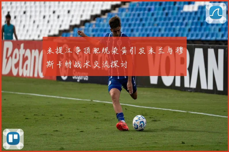 米提江争顶犯规染黄引发米兰与穆斯卡特战术交流探讨