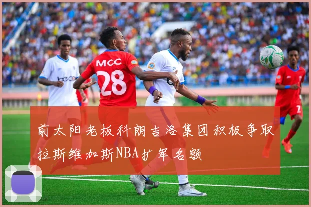 前太阳老板科朗吉洛集团积极争取拉斯维加斯NBA扩军名额