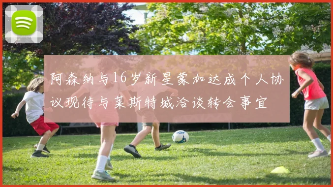 阿森纳与16岁新星蒙加达成个人协议现待与莱斯特城洽谈转会事宜