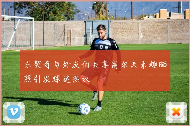 东契奇与好友们共享高尔夫乐趣晒照引发球迷热议