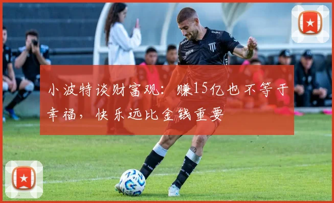 小波特谈财富观：赚15亿也不等于幸福，快乐远比金钱重要