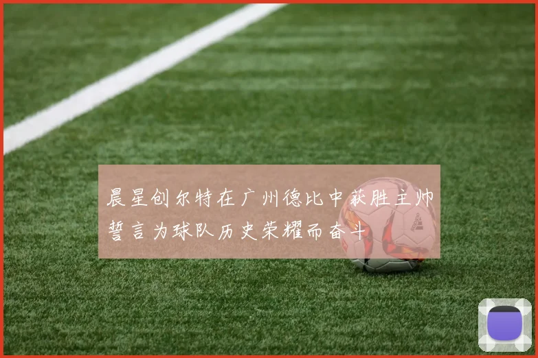 晨星创尔特在广州德比中获胜主帅誓言为球队历史荣耀而奋斗