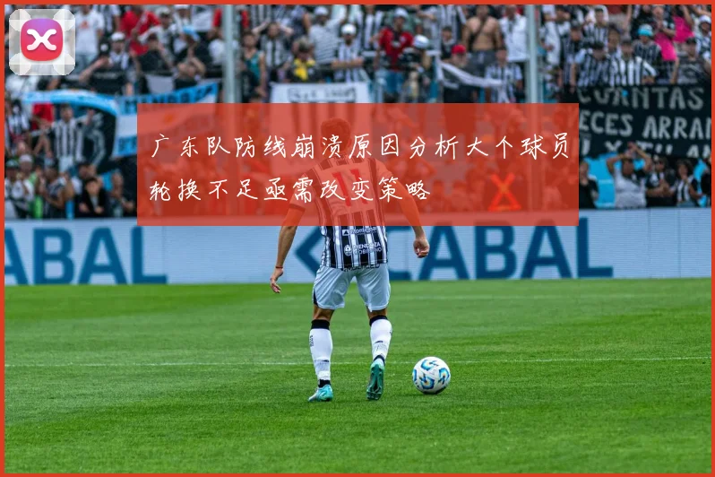 广东队防线崩溃原因分析大个球员轮换不足亟需改变策略