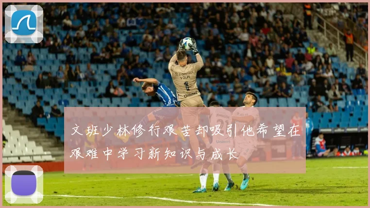 文班少林修行艰苦却吸引他希望在艰难中学习新知识与成长