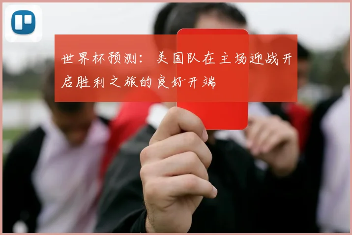 世界杯预测：美国队在主场迎战开启胜利之旅的良好开端