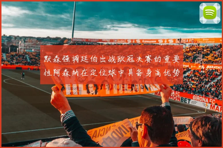默森强调廷伯出战欧冠决赛的重要性阿森纳在定位球中具备身高优势