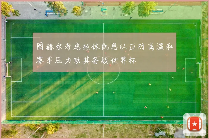 图赫尔考虑轮休凯恩以应对高温和赛季压力助其备战世界杯