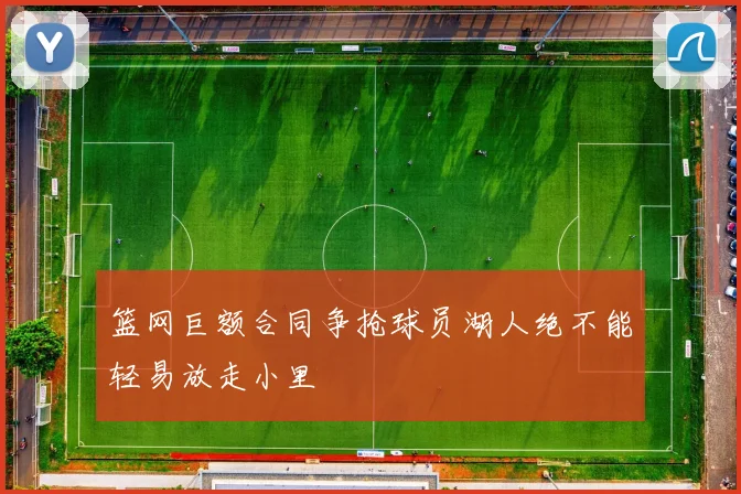 篮网巨额合同争抢球员湖人绝不能轻易放走小里